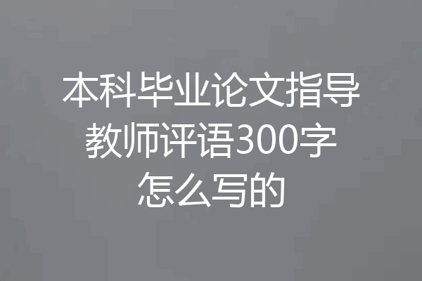 本科毕业论文指导教师评语300字怎么写的