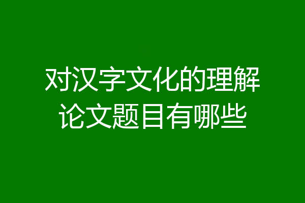 对汉字文化的理解论文题目有哪些