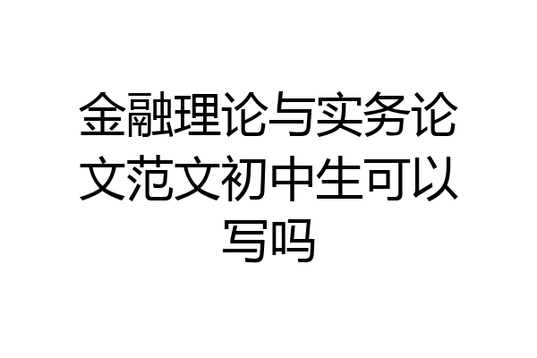 金融理论与实务论文范文初中生可以写吗