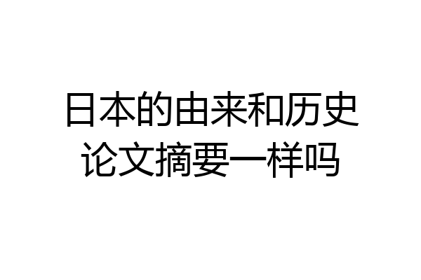 日本的由来和历史论文摘要一样吗