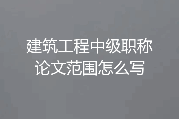 建筑工程中级职称论文范围怎么写