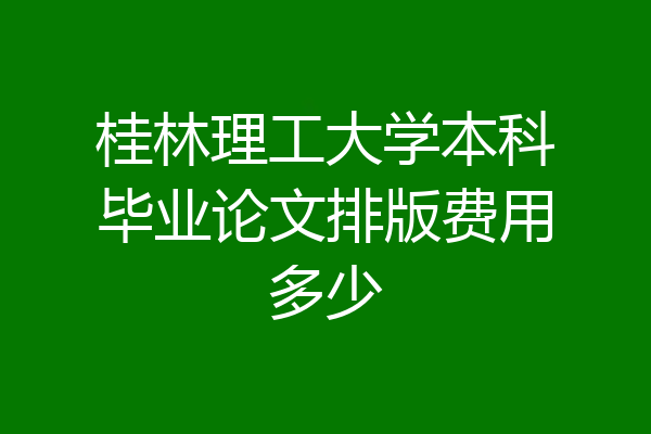 桂林理工大学本科毕业论文排版费用多少