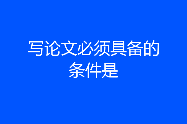 写论文必须具备的条件是