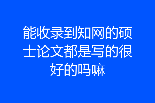 能收录到知网的硕士论文都是写的很好的吗嘛
