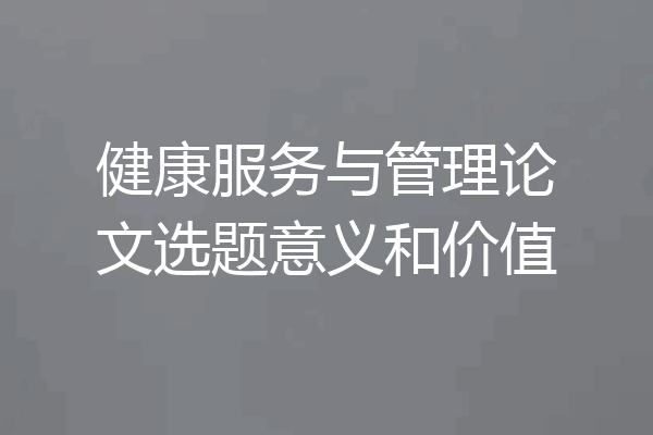 健康服务与管理论文选题意义和价值