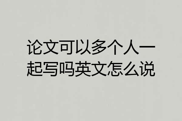 论文可以多个人一起写吗英文怎么说
