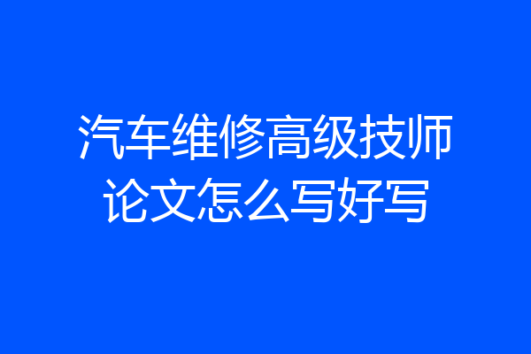 汽车维修高级技师论文怎么写好写
