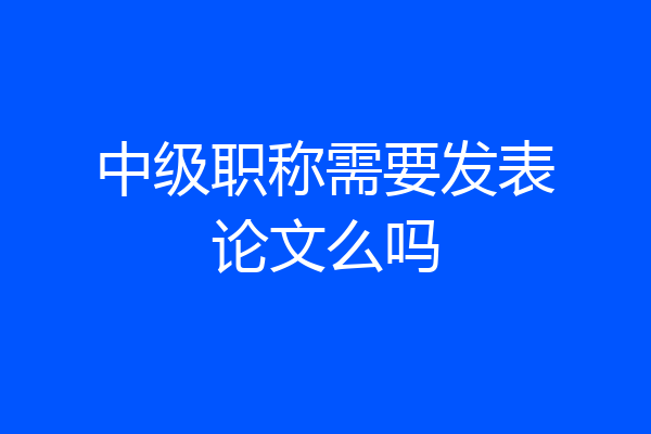 中级职称需要发表论文么吗
