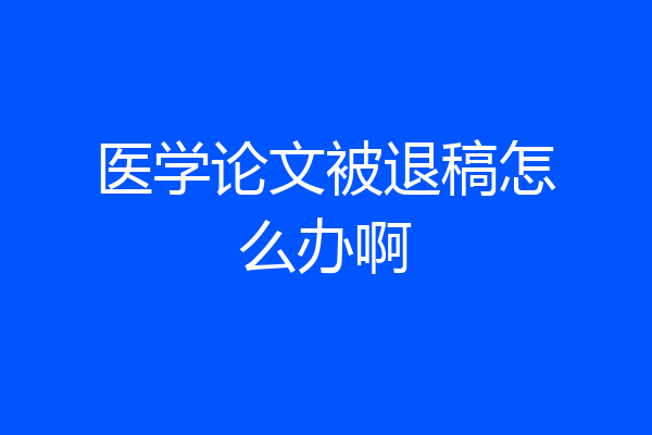 医学论文被退稿怎么办啊