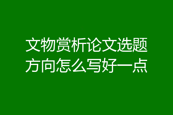 文物赏析论文选题方向怎么写好一点