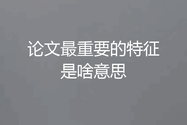 论文最重要的特征是啥意思
