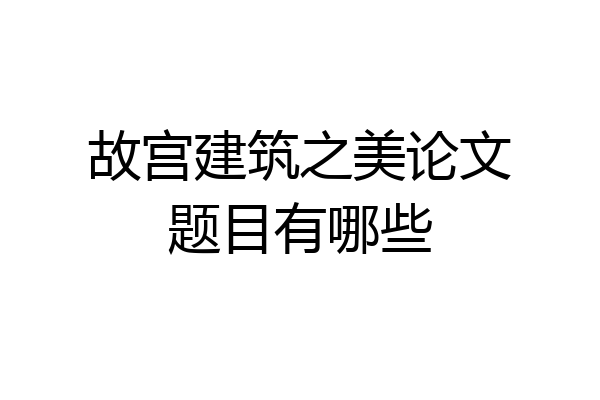故宫建筑之美论文题目有哪些