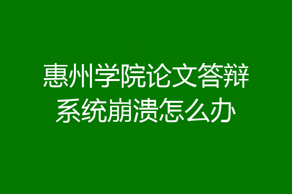 惠州学院论文答辩系统崩溃怎么办