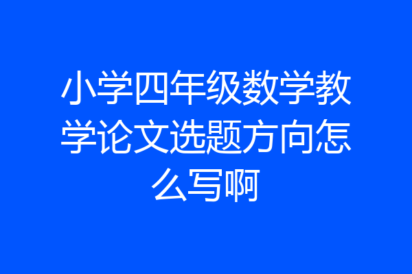小学四年级数学教学论文选题方向怎么写啊