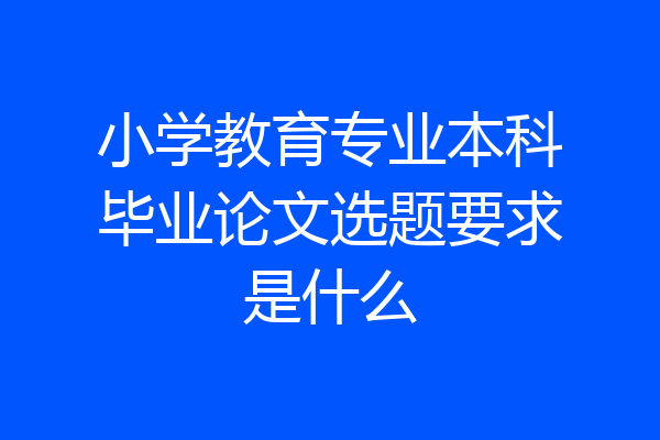 小学教育专业本科毕业论文选题要求是什么