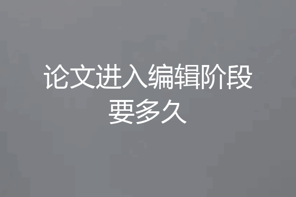 论文进入编辑阶段要多久