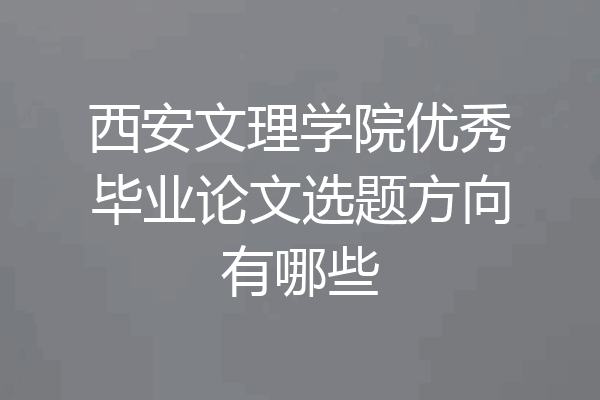 西安文理学院优秀毕业论文选题方向有哪些