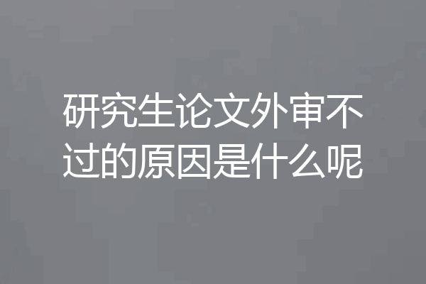 研究生论文外审不过的原因是什么呢