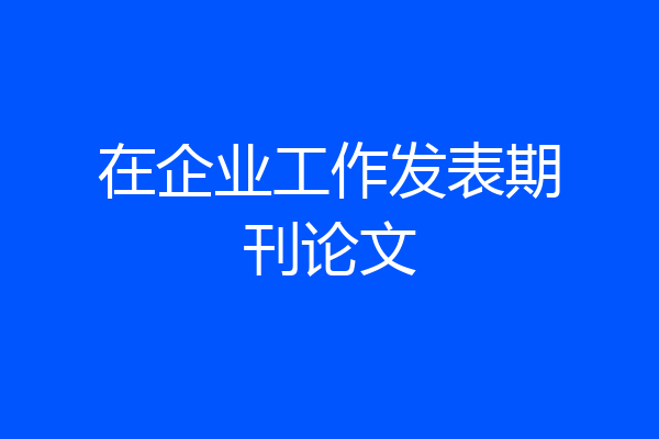 在企业工作发表期刊论文