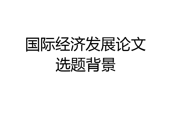 国际经济发展论文选题背景
