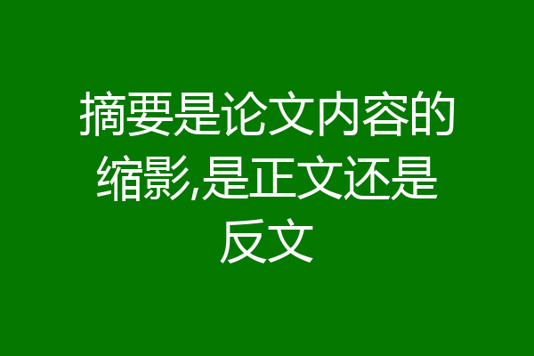 摘要是论文内容的缩影,是正文还是反文