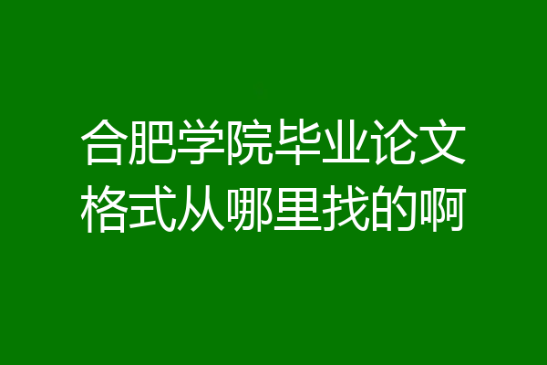 合肥学院毕业论文格式从哪里找的啊