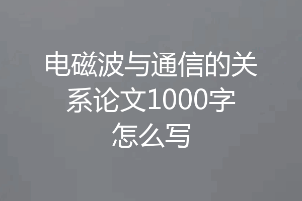 电磁波与通信的关系论文1000字怎么写