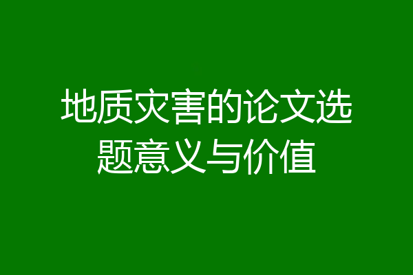 地质灾害的论文选题意义与价值