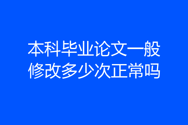 本科毕业论文一般修改多少次正常吗