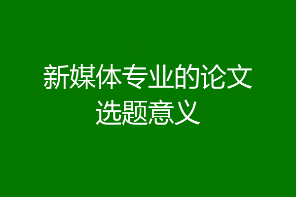 新媒体专业的论文选题意义