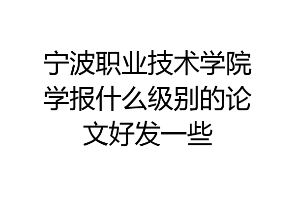 宁波职业技术学院学报什么级别的论文好发一些