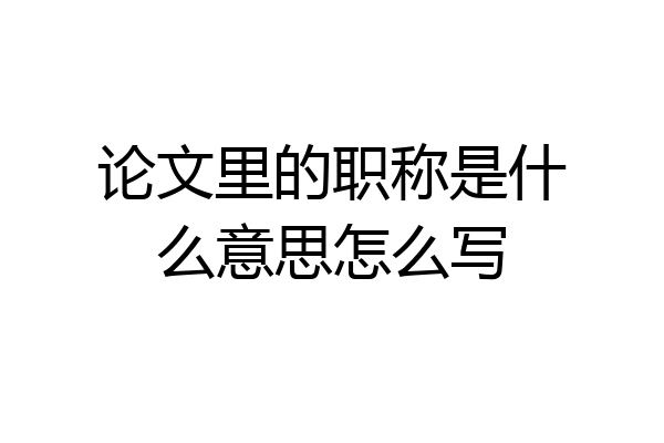 论文里的职称是什么意思怎么写