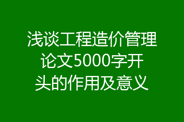 浅谈工程造价管理论文5000字开头的作用及意义
