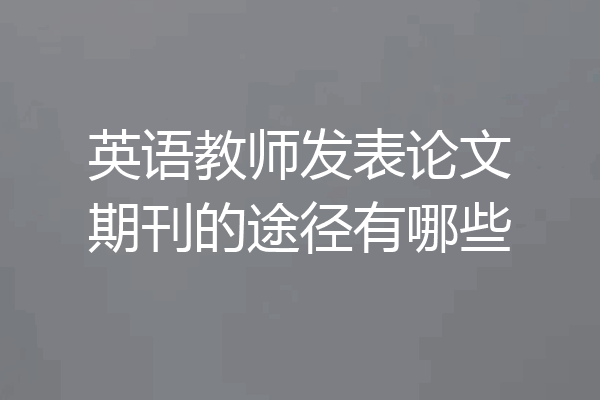 英语教师发表论文期刊的途径有哪些