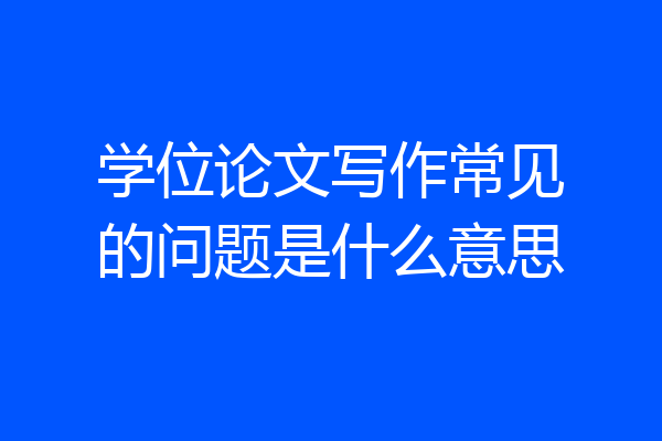 学位论文写作常见的问题是什么意思