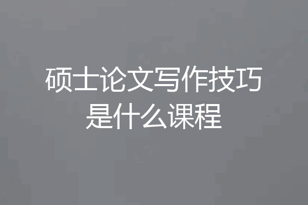 硕士论文写作技巧是什么课程