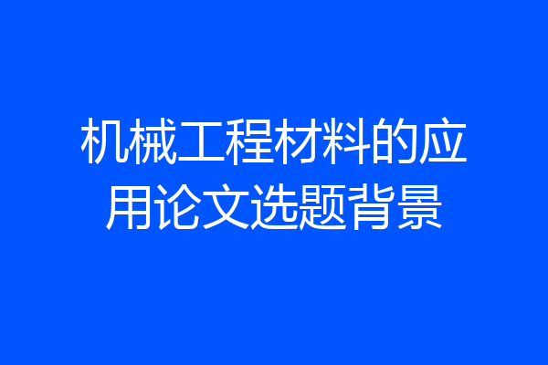 机械工程材料的应用论文选题背景