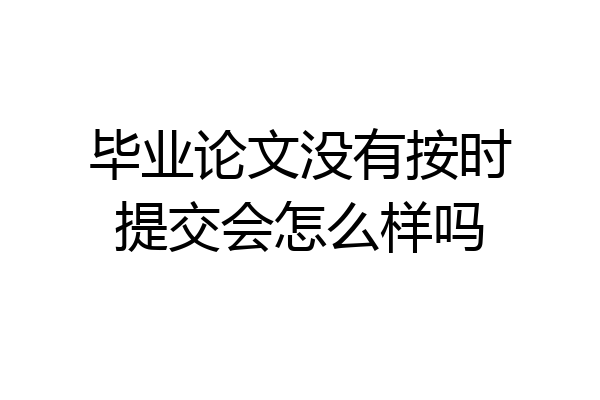 毕业论文没有按时提交会怎么样吗