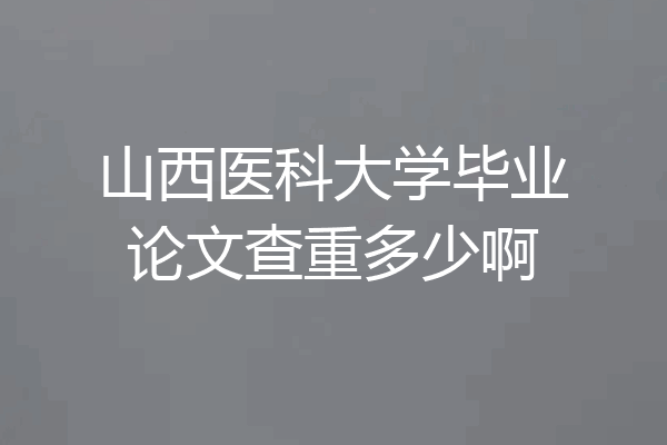 山西医科大学毕业论文查重多少啊