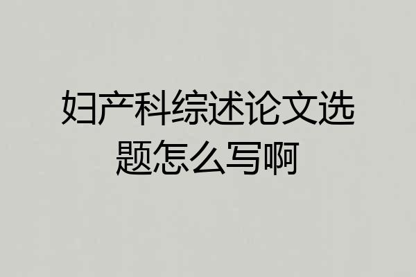 妇产科综述论文选题怎么写啊