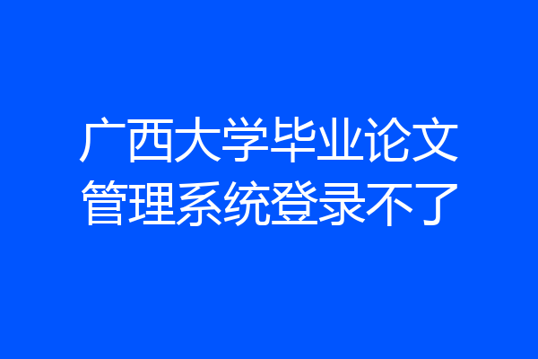 广西大学毕业论文管理系统登录不了