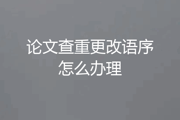 论文查重更改语序怎么办理