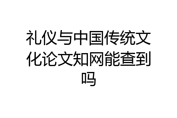 礼仪与中国传统文化论文知网能查到吗