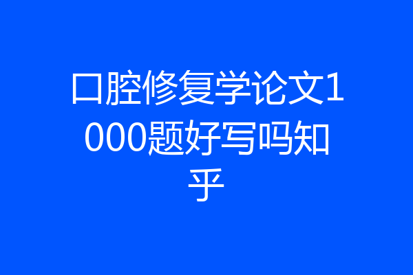 口腔修复学论文1000题好写吗知乎