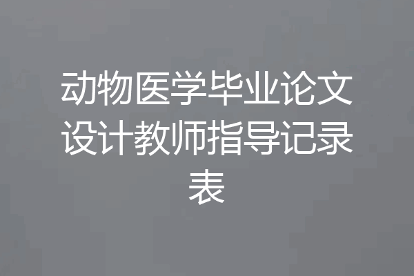动物医学毕业论文设计教师指导记录表