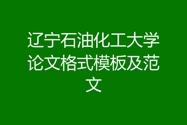 辽宁石油化工大学论文格式模板及范文