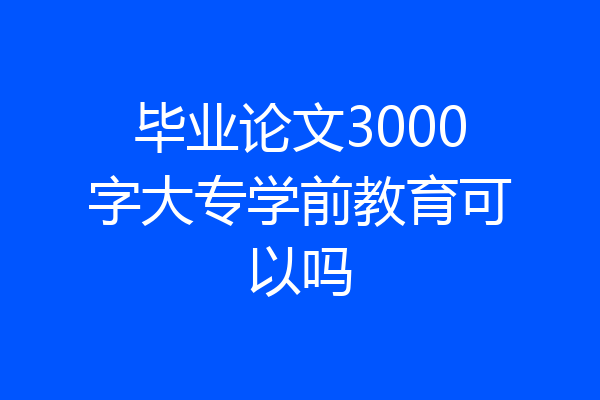 毕业论文3000字大专学前教育可以吗