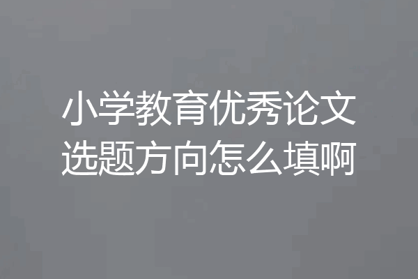 小学教育优秀论文选题方向怎么填啊