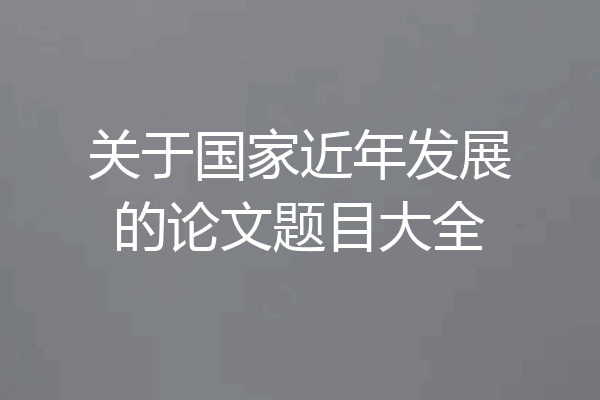 关于国家近年发展的论文题目大全