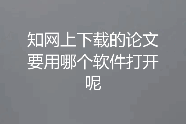 知网上下载的论文要用哪个软件打开呢